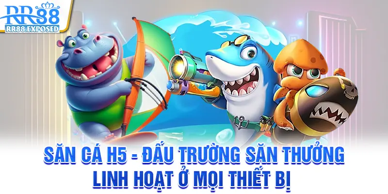 Săn cá h5 - Đấu trường săn thưởng linh hoạt ở mọi thiết bị